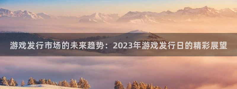 新宝GG官网解绑银行卡怎么解绑：游戏发行市场的未来趋势：2023年游戏发行日的精彩展望