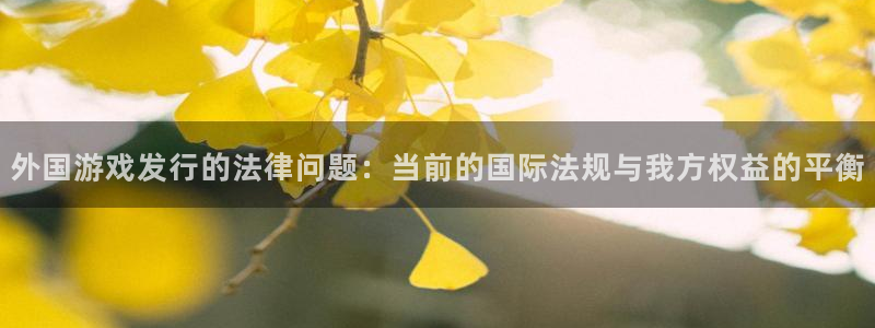 新宝GGlvnces是什么档次：外国游戏发行的法律问题：当前的国际法规与我方权益的平衡
