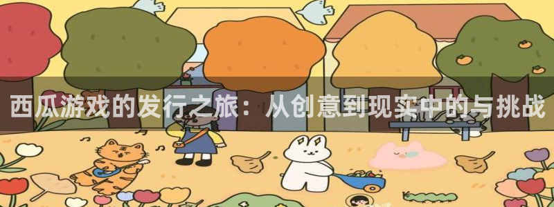 新宝GG子经理人：西瓜游戏的发行之旅：从创意到现实中的与挑战