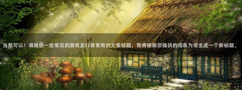 新宝GG官网注册平台怎么样啊：当然可以！请提供一些常见的游戏发行者常用的文案标题，我将根据您提供的信息为您生成一个新标题。