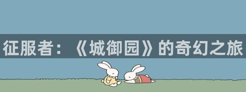 新宝GG官网平台是骗局吗：征服者：《城御园》的奇幻之旅