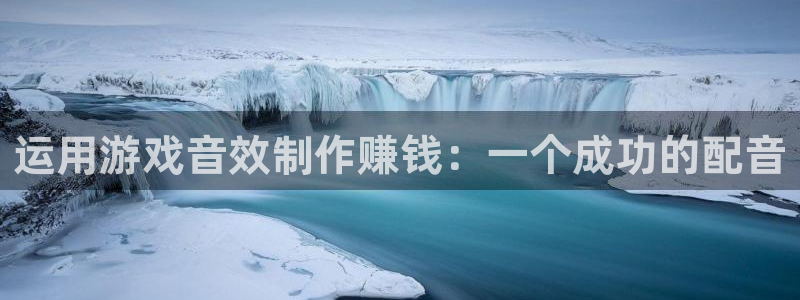 新宝GG官网注册平台合法吗?：运用游戏音效制作赚钱：一个成功的配音
