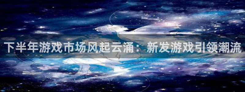 新宝GG子教育科技有限公司：下半年游戏市场风起云涌：新发游戏引领潮流