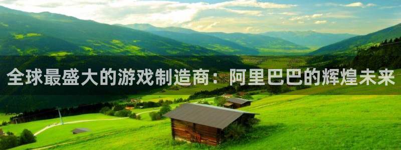 新宝GG官网登录注册账号失败：全球最盛大的游戏制造商：阿里巴巴的辉煌未来