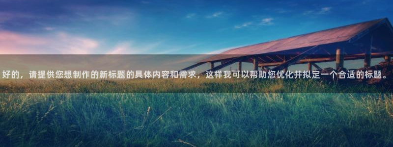 蜘蛛体育直播在线直播：好的，请提供您想制作的新标题的具体内容和需求，这样我可以帮助您优化并拟定一个合适的标题。